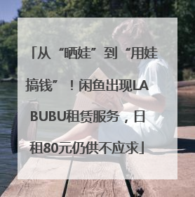从“晒娃”到“用娃搞钱”！闲鱼出现LABUBU租赁服务，日租80元仍供不应求